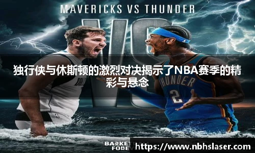 独行侠与休斯顿的激烈对决揭示了NBA赛季的精彩与悬念