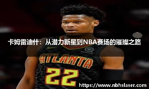 卡姆雷迪什：从潜力新星到NBA赛场的璀璨之路