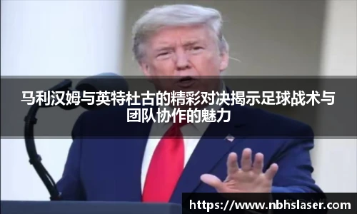 马利汉姆与英特杜古的精彩对决揭示足球战术与团队协作的魅力
