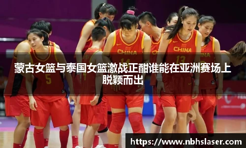 蒙古女篮与泰国女篮激战正酣谁能在亚洲赛场上脱颖而出