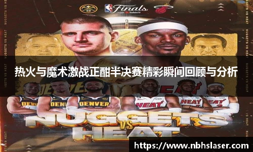 热火与魔术激战正酣半决赛精彩瞬间回顾与分析