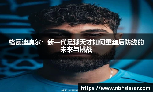 格瓦迪奥尔：新一代足球天才如何重塑后防线的未来与挑战