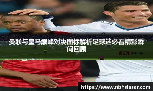 曼联与皇马巅峰对决图标解析足球迷必看精彩瞬间回顾