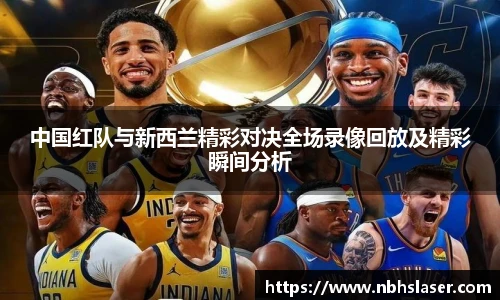 中国红队与新西兰精彩对决全场录像回放及精彩瞬间分析