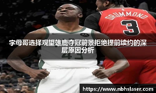字母哥选择观望雄鹿夺冠前景拒绝提前续约的深层原因分析