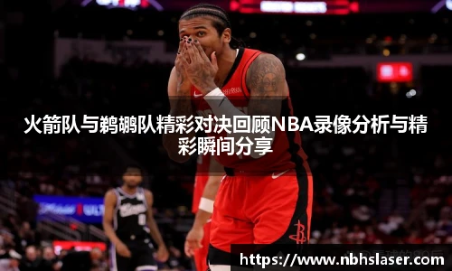 火箭队与鹈鹕队精彩对决回顾NBA录像分析与精彩瞬间分享