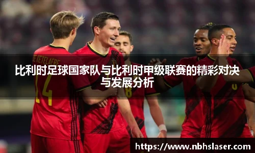 比利时足球国家队与比利时甲级联赛的精彩对决与发展分析
