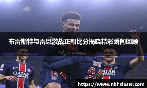 布雷斯特与雷恩激战正酣比分揭晓精彩瞬间回顾